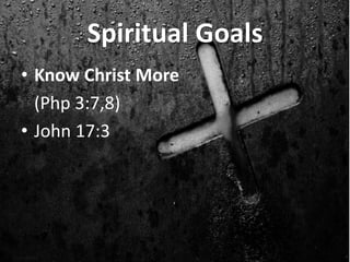 Spiritual Goals 
• Know Christ More 
(Php 3:7,8) 
• John 17:3 
 