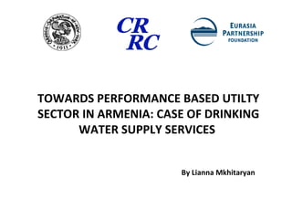 TOWARDS PERFORMANCE BASED UTILTY SECTOR IN ARMENIA: CASE OF DRINKING WATER SUPPLY SERVICES  By Lianna Mkhitaryan 