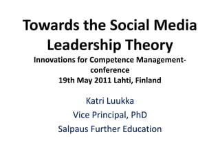 Towards the Social Media LeadershipTheoryInnovations for Competence Management- conference19th May 2011 Lahti, Finland Katri Luukka VicePrincipal, PhD Salpaus FurtherEducation 
