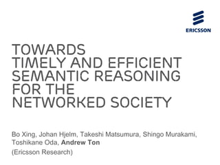 Towards
Timely and Efficient
Semantic Reasoning
for the
Networked Society
Bo Xing, Johan Hjelm, Takeshi Matsumura, Shingo Murakami,
Toshikane Oda, Andrew Ton
(Ericsson Research)
 