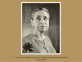 … you have to fulfil our yoga of supramental descent and transformation.
                              Sri Aurobindo
 