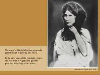 She was a brilliant student and acquired a
great mastery in painting and music.

In the early years of the twentieth century
she also went to Algeria and gained a
profound knowledge of occultism.

                                              The Mother in Algeria, about 1904
 