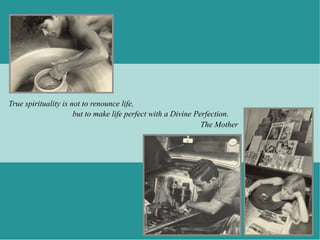 True spirituality is not to renounce life,
                      but to make life perfect with a Divine Perfection.
                                                               The Mother
 
