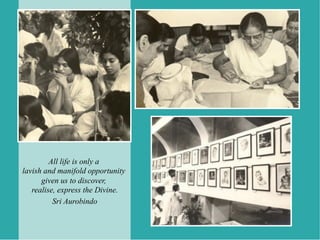 All life is only a
lavish and manifold opportunity
      given us to discover,
   realise, express the Divine.
          Sri Aurobindo
 