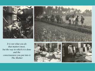 It is not what you do
       that matters most,
but the way in which it is done
             and the
consciousness you put into it.
           The Mother
 