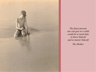 The finest present
one can give to a child
would be to teach him
   to know himself
and to master himself.
     The Mother
 