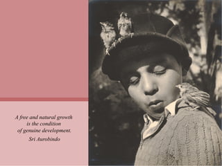 A free and natural growth
     is the condition
 of genuine development.
     Sri Aurobindo
 