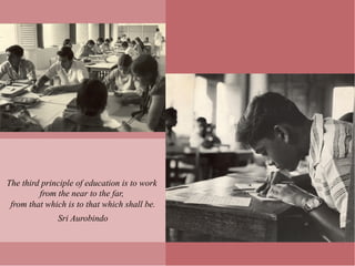 The third principle of education is to work
         from the near to the far,
 from that which is to that which shall be.
              Sri Aurobindo
 