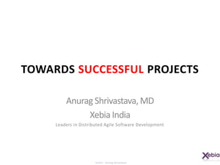 Towards Successful ProjectsAnurag Shrivastava, MDXebia IndiaLeaders in Distributed Agile Software Development
