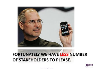 Fortunately we have less number of stakeholders to please.
