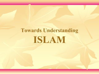 Towards Understanding 
ISLAM 
 
