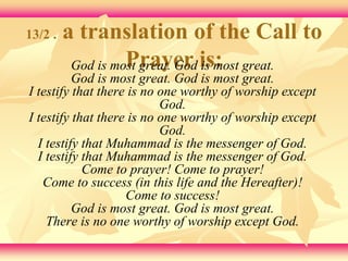 13/2 . a translation of the Call to 
God is moPst grraeayt. eGrod iiss m:ost great. 
God is most great. God is most great. 
I testify that there is no one worthy of worship except 
God. 
I testify that there is no one worthy of worship except 
God. 
I testify that Muhammad is the messenger of God. 
I testify that Muhammad is the messenger of God. 
Come to prayer! Come to prayer! 
Come to success (in this life and the Hereafter)! 
Come to success! 
God is most great. God is most great. 
There is no one worthy of worship except God. 
 