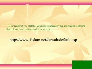 Dear reader if you feel that you need to upgrade your knowledge regarding 
Islam please don’t hesitate and visit web site: 
http://www.1islam.net/dawah/default.asp 
