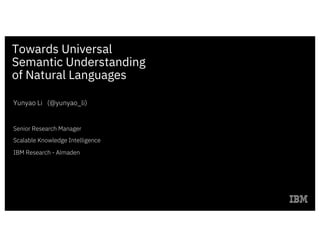 Towards Universal
Semantic Understanding
of Natural Languages
Yunyao Li (@yunyao_li)
Senior Research Manager
Scalable Knowledge Intelligence
IBM Research - Almaden
 