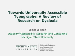1
James Jackson
Usability/Accessibility Research and Consulting
Michigan State University
Towards Universally Accessible
Typography: A Review of
Research on Dyslexia
 