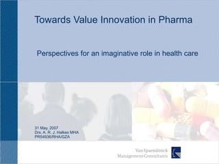 Towards Value Innovation in Pharma 31 May, 2007 Drs. A. R. J. Halkes MHA PR54936/RHA/GZA Perspectives for an imaginative role in health care 