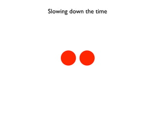 Slowing down the time
 