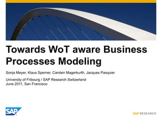 Towards WoT aware Business Processes Modeling  Sonja Meyer, Klaus Sperner, Carsten Magerkurth, Jacques Pasquier University of Fribourg / SAP Research SwitzerlandJune 2011, San Francisco 