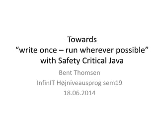 Towards
“write once – run wherever possible”
with Safety Critical Java
Bent Thomsen
InfinIT Højniveausprog sem19
18.06.2014
 