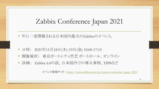 Zabbix Conference Japan 2021
? һ_ߤձZabbixΥ٥ȡ
? Օr 20211118(ľ)-19() 10:00-17:15
? _߈ |ݩ`ȥƥ֥ ݩ`ȥ۩`롢饤
? Ԕ Zabbix 6.0ԒձڤǤΌTIPSʤ
44
٥󥵥ȣ https://www.zabbix.com/jp/events/conference_japan_2021
 