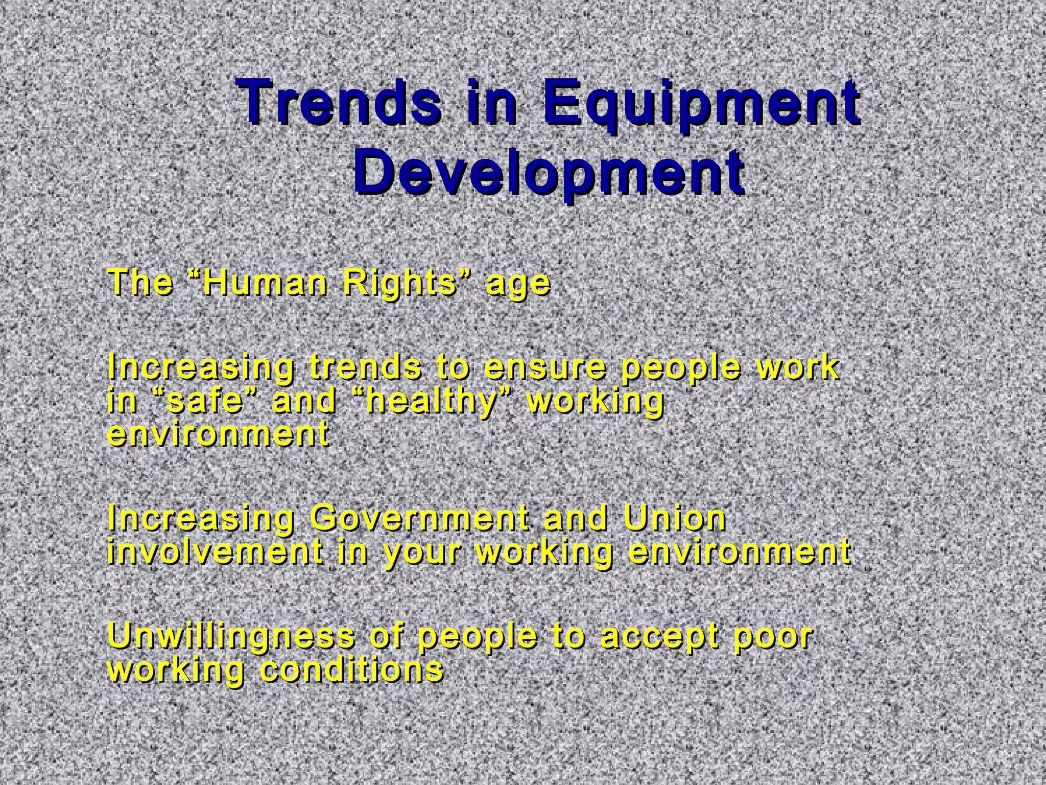 TTrreennddss iinn EEqquuiippmmeenntt 
DDeevveellooppmmeenntt 
TThhee ““HHuummaann RRiigghhttss”” aaggee 
IInnccrreeaassiinngg ttrreennddss ttoo eennssuurree ppeeooppllee wwoorrkk 
iinn ““ssaaffee”” aanndd ““hheeaalltthhyy”” wwoorrkkiinngg 
eennvviirroonnmmeenntt 
IInnccrreeaassiinngg GGoovveerrnnmmeenntt aanndd UUnniioonn 
iinnvvoollvveemmeenntt iinn yyoouurr wwoorrkkiinngg eennvviirroonnmmeenntt 
UUnnwwiilllliinnggnneessss ooff ppeeooppllee ttoo aacccceepptt ppoooorr 
wwoorrkkiinngg ccoonnddiittiioonnss 
 