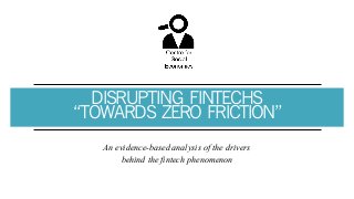 DISRUPTING FINTECHS
“TOWARDS ZERO FRICTION”
An evidence-based analysis of the drivers
behind the fintech phenomenon
 