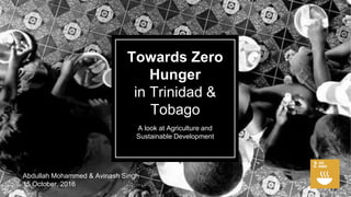 Towards Zero
Hunger
in Trinidad &
Tobago
A look at Agriculture and
Sustainable Development
Abdullah Mohammed & Avinash Singh
15 October, 2016
 