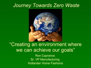 “ Creating an environment where we can achieve our goals” Ron Capranos  Sr. VP Manufacturing  Hollander Home Fashions Journey Towards Zero Waste 