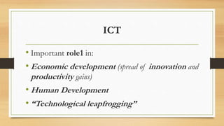 ICT
• Important role1 in:
• Economic development (spread of innovation and
productivity gains)
• Human Development
• “Technological leapfrogging”
 