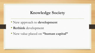 Knowledge Society
• New approach to development
• Rethink development
• New value placed on “human capital”
 