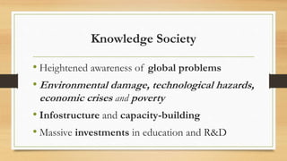 Knowledge Society
• Heightened awareness of global problems
• Environmental damage, technological hazards,
economic crises and poverty
• Infostructure and capacity-building
• Massive investments in education and R&D
 