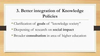 3. Better integration of Knowledge
Policies
• Clarification of goals of ”knowledge society”
• Deepening of research on social impact
• Broader consultation in area of higher education
 