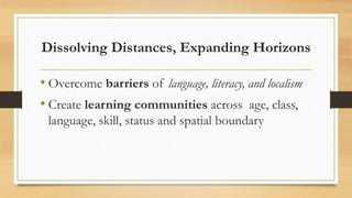 Dissolving Distances, Expanding Horizons
• Overcome barriers of language, literacy, and localism
• Create learning communities across age, class,
language, skill, status and spatial boundary
 