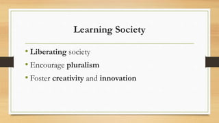 Learning Society
• Liberating society
• Encourage pluralism
• Foster creativity and innovation
 