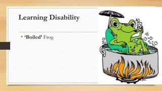Learning Disability
• ‘Boiled’ Frog
 