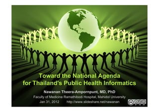 Toward the National Agenda
for Thailand's Public Health Informatics
         Nawanan Theera-Ampornpunt, MD, PhD
   Faculty of Medicine Ramathibodi Hospital, Mahidol University
      Jan 31, 2012      http://www.slideshare.net/nawanan
                                                                  1
 