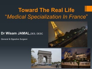 Toward The Real Life
    “Medical Specialization In France”

Dr Wisam JAMAL,DES, DESC
General & Digestive Surgeon
 