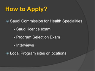 How to Apply?
   Saudi Commission for Health Specialities

      - Saudi licence exam

      - Program Selection Exam

      - Interviews

   Local Program sites or locations
 