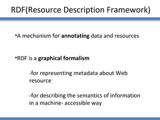 RDF(Resource Description Framework) A mechanism for  annotating  data and resources RDF is a  graphical formalism -for representing metadata about Web resource -for describing the semantics of information in a machine- accessible way 