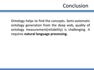 Conclusion Ontology helps to find the concepts. Semi-automatic ontology generation from the deep web, quality of ontology measurement(reliability) is challenging. It requires  natural language processing.  