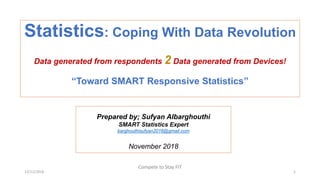 Statistics: Coping With Data Revolution
Data generated from respondents 2 Data generated from Devices!
“Toward SMART Responsive Statistics”
Prepared by; Sufyan Albarghouthi
SMART Statistics Expert
barghouthisufyan2016@gmail.com
November 2018
12/11/2018
Compete to Stay FIT
1
 