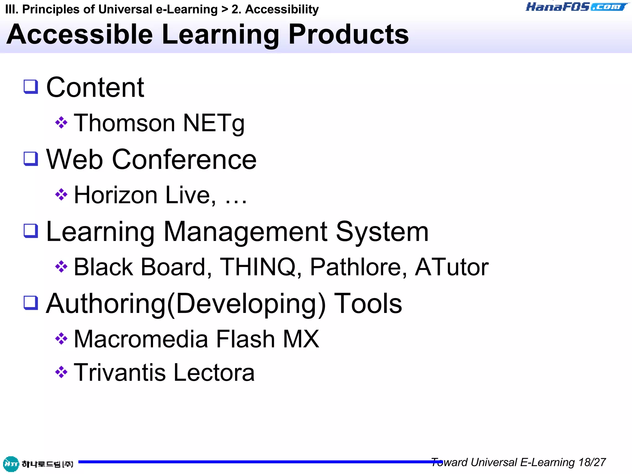 Accessible Learning Products Content Thomson NETg Web Conference Horizon Live, … Learning Management System Black Board, THINQ, Pathlore, ATutor Authoring(Developing) Tools Macromedia Flash MX Trivantis Lectora III. Principles of Universal e-Learning > 2. Accessibility 