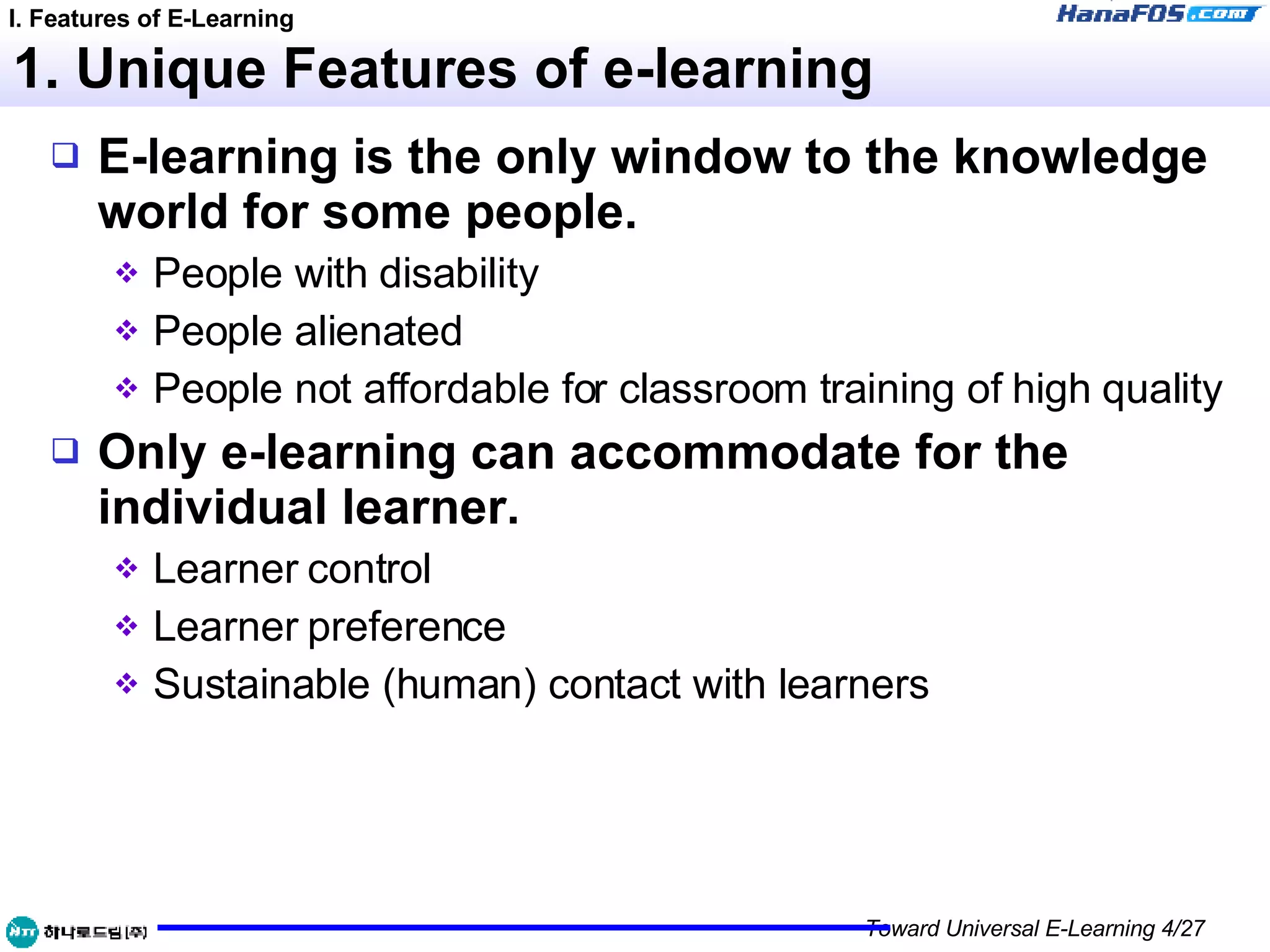 1. Unique Features of e-learning E-learning is the only window to the knowledge world for some people. People with disability People alienated People not affordable for classroom training of high quality Only e-learning can accommodate for the individual learner. Learner control Learner preference Sustainable (human) contact with learners I. Features of E-Learning 