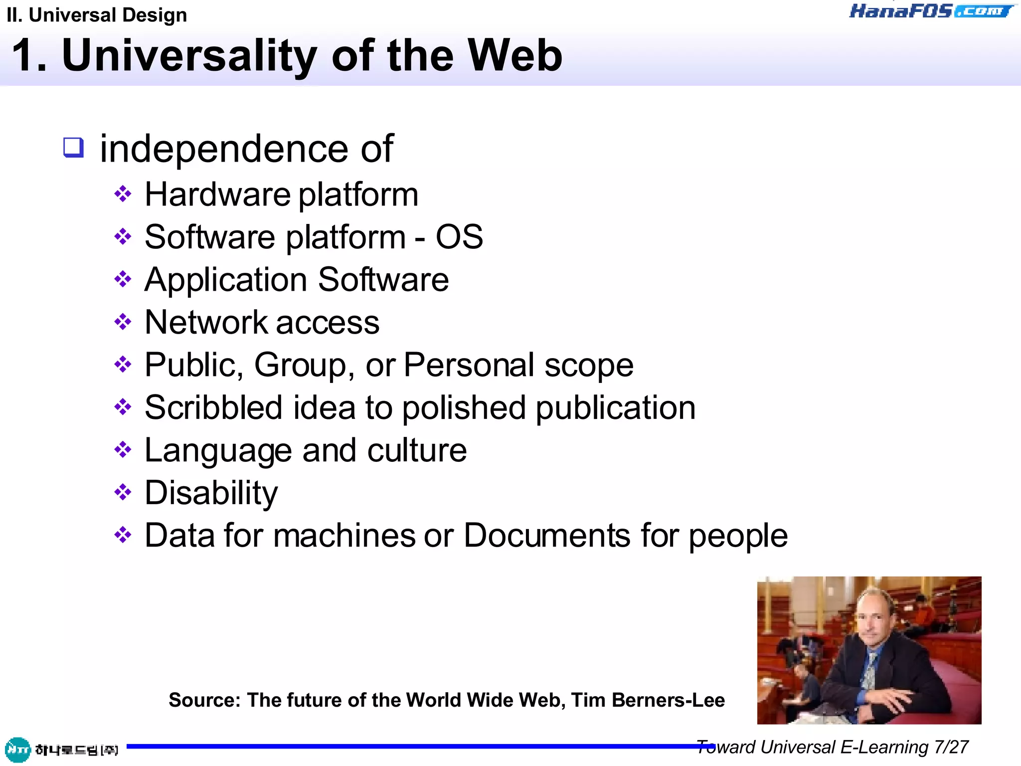 1. Universality of the Web independence of Hardware platform  Software platform - OS  Application Software  Network access  Public, Group, or Personal scope  Scribbled idea to polished publication  Language and culture  Disability  Data for machines or Documents for people  Source: The future of the World Wide Web, Tim Berners-Lee II. Universal Design 