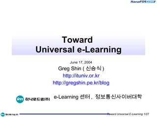 Toward  Universal e-Learning June 17, 2004 Greg Shin ( 신승식 ) http://ituniv.or.kr http:// gregshin.pe.kr /blog e-Learning 센터 ,  정보통신사이버대학 