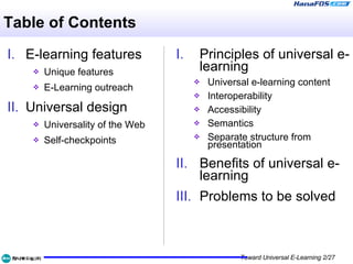 Table of Contents E-learning features Unique features E-Learning outreach Universal design Universality of the Web Self-checkpoints Principles of universal e-learning Universal e-learning content Interoperability Accessibility Semantics Separate structure from presentation Benefits of universal e-learning Problems to be solved 