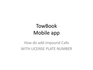 TowBook
Mobile app
How do add impound Calls
WITH LICENSE PLATE NUMBER
 