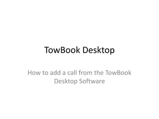 TowBook Desktop
How to add a call from the TowBook
Desktop Software
 