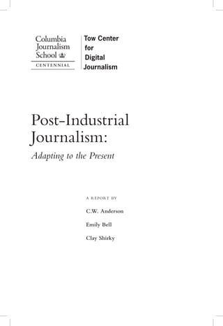 Post-Industrial
Journalism:
Adapting to the Present



               a r eport by


               C.W. Anderson

               Emily Bell

               Clay Shirky
 