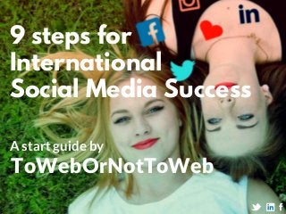 9 steps for
International
Social Media Success
A start guide by
ToWebOrNotToWeb
 